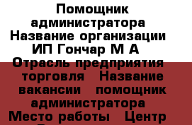 Помощник администратора › Название организации ­ ИП Гончар М.А. › Отрасль предприятия ­ торговля › Название вакансии ­ помощник администратора › Место работы ­ Центр › Возраст от ­ 23 › Возраст до ­ 65 - Приморский край, Артем г. Работа » Вакансии   